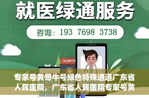 专家号黄哥牛号绿色特殊通道广东省人民医院，广东省人民医院专家号黄哥牛号开启绿色特殊通道，助力健康广东建设。