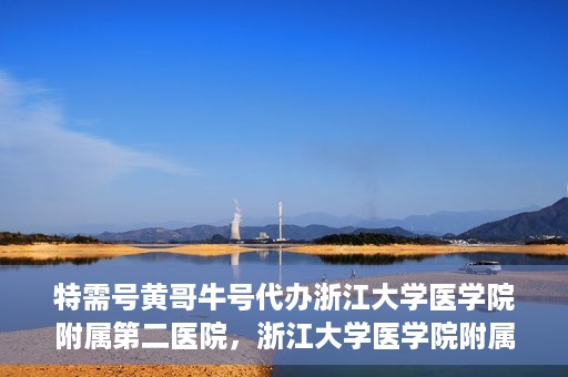 特需号黄哥牛号代办浙江大学医学院附属第二医院，浙江大学医学院附属第二医院特需号黄哥牛号代办服务解析