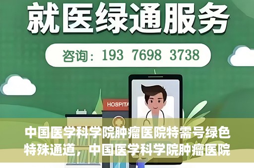 中国医学科学院肿瘤医院特需号绿色特殊通道，中国医学科学院肿瘤医院特需号绿色就医通道解析