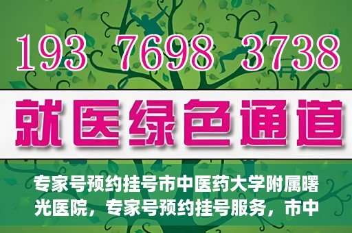 专家号预约挂号市中医药大学附属曙光医院，专家号预约挂号服务，市中医药大学附属曙光医院开通服务渠道