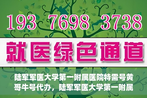 陆军军医大学第一附属医院特需号黄哥牛号代办，陆军军医大学第一附属医院特需号代办专家解析黄哥牛号服务体验