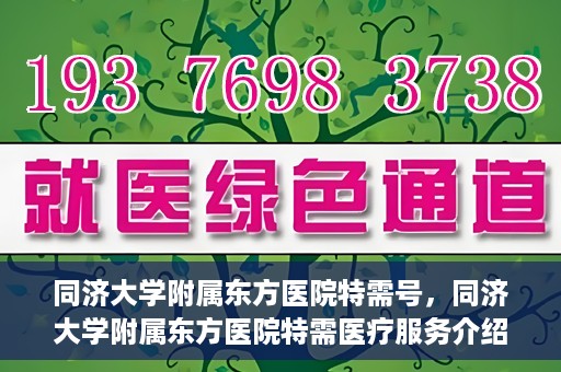 同济大学附属东方医院特需号，同济大学附属东方医院特需医疗服务介绍
