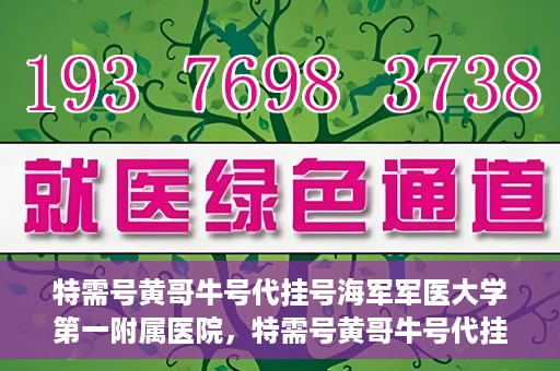 特需号黄哥牛号代挂号海军军医大学第一附属医院，特需号黄哥牛号代挂号——海军军医大学第一附属医院就医攻略