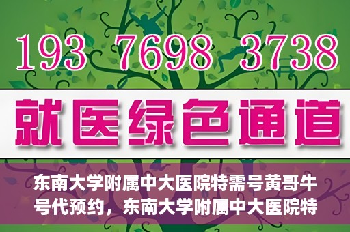 东南大学附属中大医院特需号黄哥牛号代预约，东南大学附属中大医院特需号黄哥牛号预约服务解析
