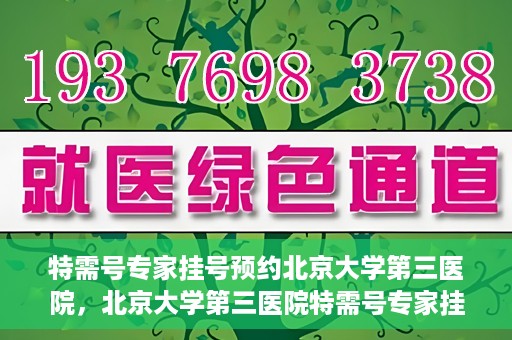 特需号专家挂号预约北京大学第三医院，北京大学第三医院特需号专家挂号预约服务启动