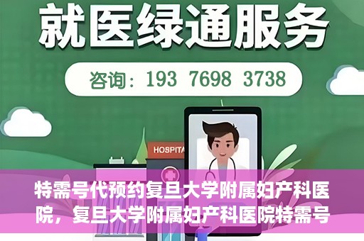 特需号代预约复旦大学附属妇产科医院，复旦大学附属妇产科医院特需号预约服务解析