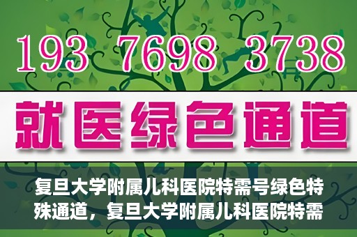复旦大学附属儿科医院特需号绿色特殊通道，复旦大学附属儿科医院特需号绿色通道，打造优质医疗体验新标杆