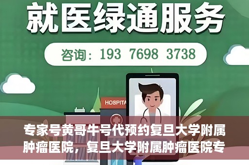 专家号黄哥牛号代预约复旦大学附属肿瘤医院，复旦大学附属肿瘤医院专家号黄哥牛号预约服务启动