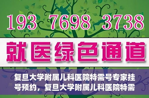 复旦大学附属儿科医院特需号专家挂号预约，复旦大学附属儿科医院特需专家挂号预约攻略