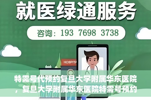 特需号代预约复旦大学附属华东医院，复旦大学附属华东医院特需号预约服务解析