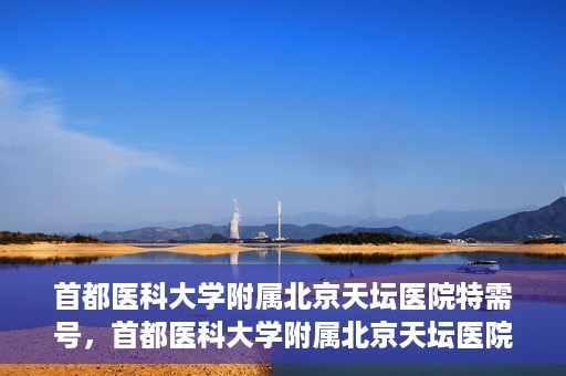 首都医科大学附属北京天坛医院特需号，首都医科大学附属北京天坛医院特需号服务详解