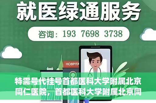 特需号代挂号首都医科大学附属北京同仁医院，首都医科大学附属北京同仁医院特需号代挂号服务解析
