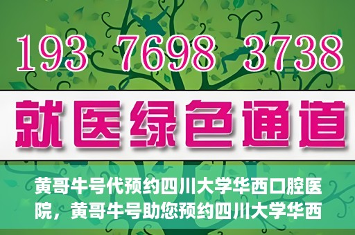 黄哥牛号代预约四川大学华西口腔医院，黄哥牛号助您预约四川大学华西口腔医院专家号