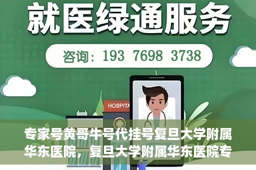 专家号黄哥牛号代挂号复旦大学附属华东医院，复旦大学附属华东医院专家号黄哥牛号代挂号解析