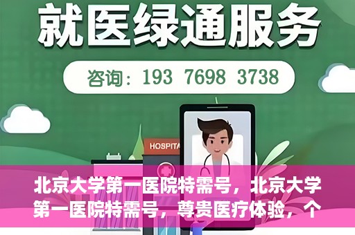 北京大学第一医院特需号，北京大学第一医院特需号，尊贵医疗体验，个性化健康守护