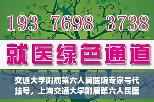 交通大学附属第六人民医院专家号代挂号，上海交通大学附属第六人民医院专家号预约挂号攻略