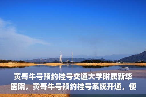 黄哥牛号预约挂号交通大学附属新华医院，黄哥牛号预约挂号系统开通，便捷访问交通大学附属新华医院