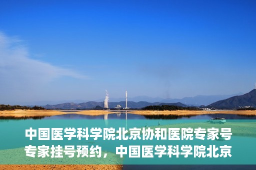 中国医学科学院北京协和医院专家号专家挂号预约，中国医学科学院北京协和医院专家挂号预约攻略，专家号预约指南