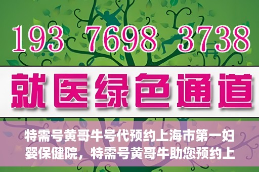 特需号黄哥牛号代预约上海市第一妇婴保健院，特需号黄哥牛助您预约上海市第一妇婴保健院的贴心服务