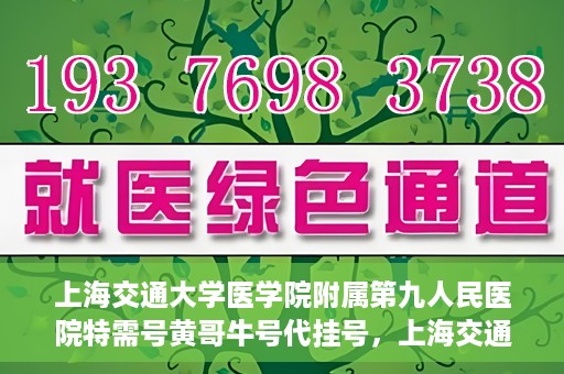 上海交通大学医学院附属第九人民医院特需号黄哥牛号代挂号，上海交通大学医学院附属第九人民医院特需号黄哥牛号挂号攻略