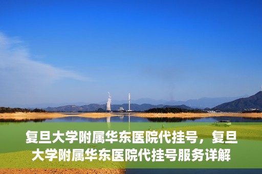 复旦大学附属华东医院代挂号，复旦大学附属华东医院代挂号服务详解