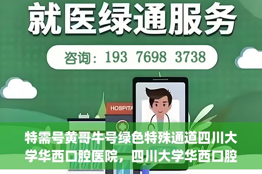 特需号黄哥牛号绿色特殊通道四川大学华西口腔医院，四川大学华西口腔医院特需绿色通道，黄哥牛号传递关爱与温暖