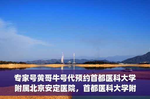 专家号黄哥牛号代预约首都医科大学附属北京安定医院，首都医科大学附属北京安定医院专家号黄哥牛号预约指南