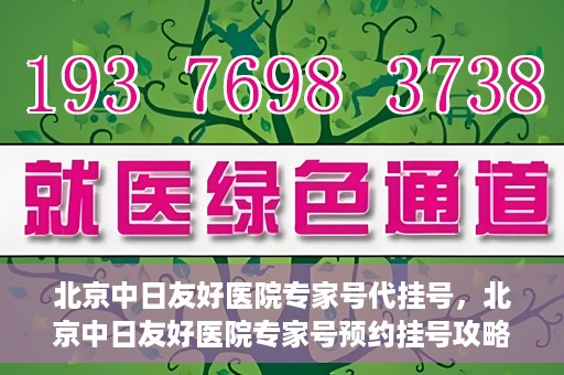 北京中日友好医院专家号代挂号，北京中日友好医院专家号预约挂号攻略