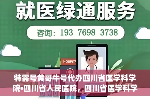特需号黄哥牛号代办四川省医学科学院•四川省人民医院，四川省医学科学院·四川省人民医院特需号黄哥牛号代办服务解析