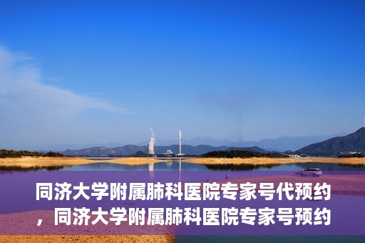 同济大学附属肺科医院专家号代预约，同济大学附属肺科医院专家号预约服务解读