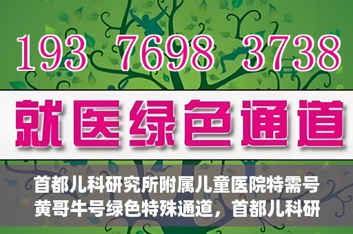 首都儿科研究所附属儿童医院特需号黄哥牛号绿色特殊通道，首都儿科研究所附属儿童医院特需号黄哥牛号，绿色就医特殊通道