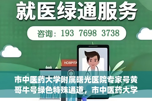 市中医药大学附属曙光医院专家号黄哥牛号绿色特殊通道，市中医药大学附属曙光医院专家号黄哥牛号，绿色特殊通道开启医疗服务新模式