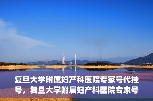 复旦大学附属妇产科医院专家号代挂号，复旦大学附属妇产科医院专家号预约挂号攻略