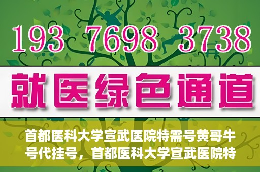 首都医科大学宣武医院特需号黄哥牛号代挂号，首都医科大学宣武医院特需号专家黄哥牛号挂号攻略