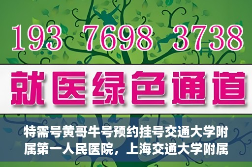 特需号黄哥牛号预约挂号交通大学附属第一人民医院，上海交通大学附属第一人民医院特需号黄哥牛号预约挂号指南