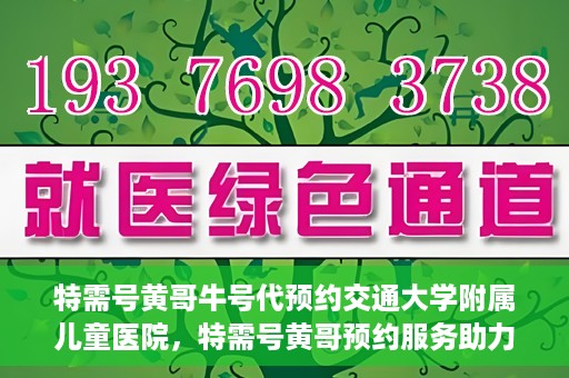 特需号黄哥牛号代预约交通大学附属儿童医院，特需号黄哥预约服务助力交通大学附属儿童医院挂号无忧