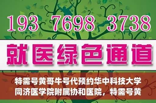 特需号黄哥牛号代预约华中科技大学同济医学院附属协和医院，特需号黄哥牛号预约服务在华中科技大学同济医学院附属协和医院上线啦！