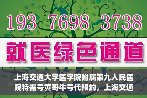 上海交通大学医学院附属第九人民医院特需号黄哥牛号代预约，上海交通大学附属第九医院特需号专家黄哥牛号预约服务解析