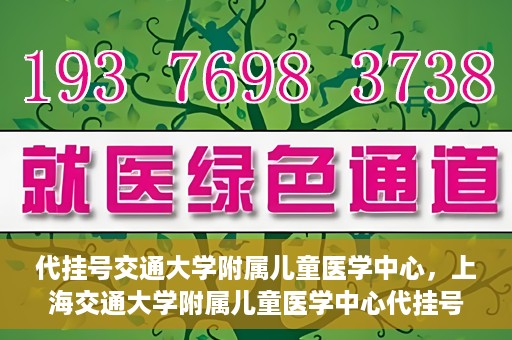 代挂号交通大学附属儿童医学中心，上海交通大学附属儿童医学中心代挂号服务启动