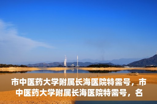 市中医药大学附属长海医院特需号，市中医药大学附属长海医院特需号，名医汇聚，专业诊疗新体验