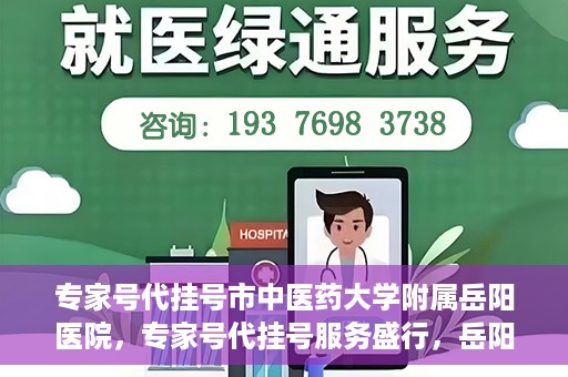 专家号代挂号市中医药大学附属岳阳医院，专家号代挂号服务盛行，岳阳医院中医传承显特色