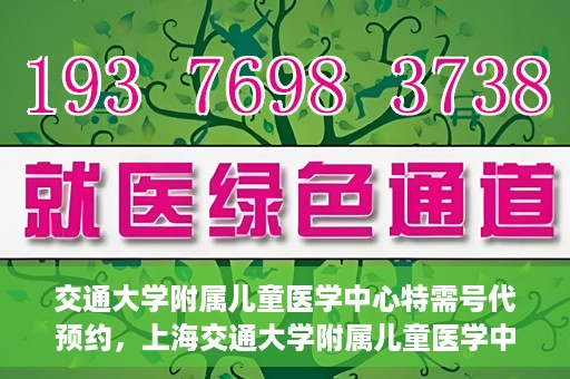 交通大学附属儿童医学中心特需号代预约，上海交通大学附属儿童医学中心特需号预约服务解析