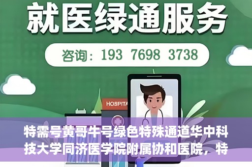 特需号黄哥牛号绿色特殊通道华中科技大学同济医学院附属协和医院，特需号黄哥牛号，华中科技大学同济医学院附属协和医院开辟绿色特殊通道