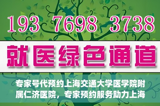 专家号代预约上海交通大学医学院附属仁济医院，专家预约服务助力上海交通大学医学院附属仁济医院挂号就医体验升级