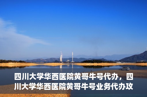 四川大学华西医院黄哥牛号代办，四川大学华西医院黄哥牛号业务代办攻略