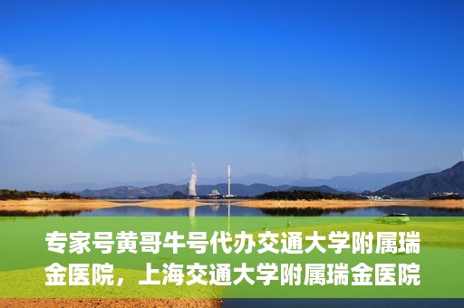 专家号黄哥牛号代办交通大学附属瑞金医院，上海交通大学附属瑞金医院专家号黄哥牛号代办服务解析