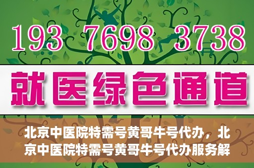 北京中医院特需号黄哥牛号代办，北京中医院特需号黄哥牛号代办服务解析