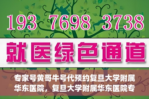 专家号黄哥牛号代预约复旦大学附属华东医院，复旦大学附属华东医院专家号黄哥牛号预约服务启动