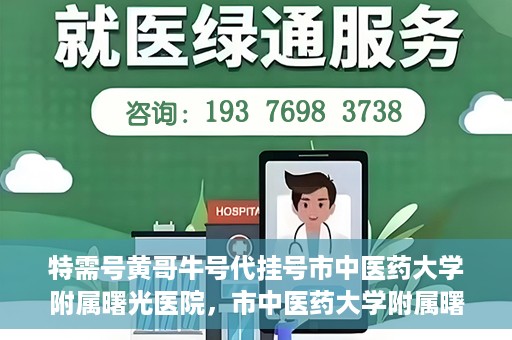 特需号黄哥牛号代挂号市中医药大学附属曙光医院，市中医药大学附属曙光医院特需号黄哥牛号代挂号服务解析