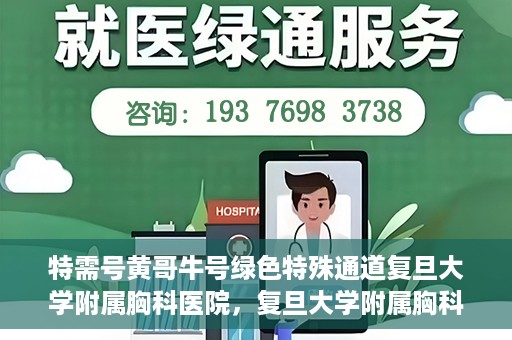 特需号黄哥牛号绿色特殊通道复旦大学附属胸科医院，复旦大学附属胸科医院特需绿色特殊通道，黄哥牛号专享特权揭秘
